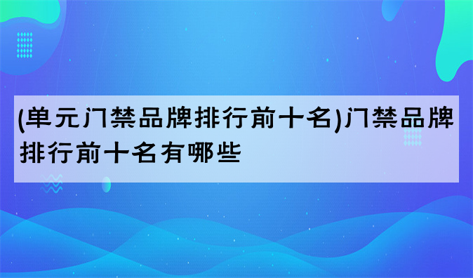 (单元门禁品牌排行前十名)门禁品牌排行前十名有哪些