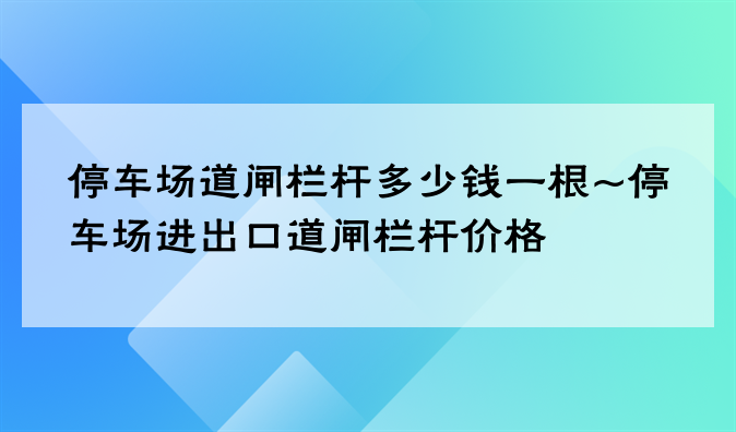 停车场道闸栏杆多少钱一根~停车场进出口道闸栏杆价格