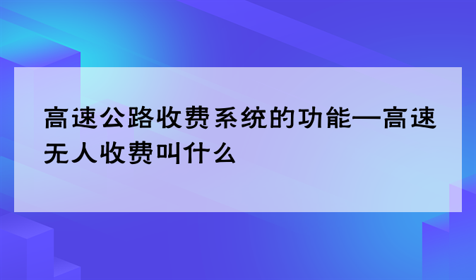 高速公路收费系统的功能—高速无人收费叫什么